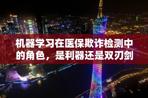 机器学习在医保欺诈检测中的角色，是利器还是双刃剑？
