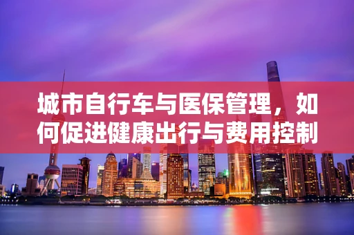 城市自行车与医保管理，如何促进健康出行与费用控制？