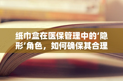 纸巾盒在医保管理中的‘隐形’角色，如何确保其合理使用与成本控制？