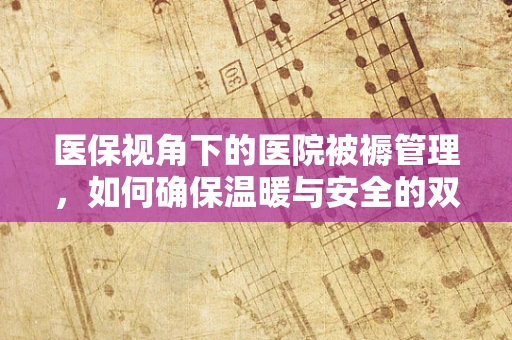 医保视角下的医院被褥管理，如何确保温暖与安全的双重保障？
