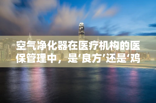 空气净化器在医疗机构的医保管理中，是‘良方’还是‘鸡肋’？