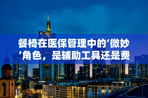 餐椅在医保管理中的‘微妙’角色，是辅助工具还是费用陷阱？