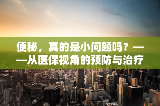 便秘，真的是小问题吗？——从医保视角的预防与治疗策略