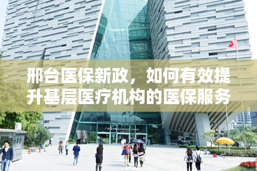 邢台医保新政，如何有效提升基层医疗机构的医保服务水平？