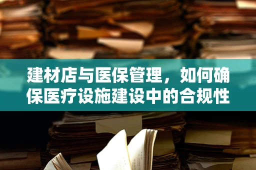 建材店与医保管理，如何确保医疗设施建设中的合规性？