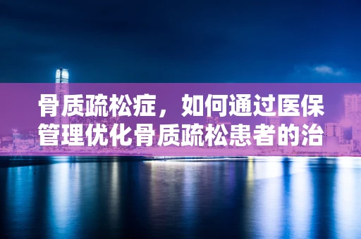骨质疏松症，如何通过医保管理优化骨质疏松患者的治疗路径？