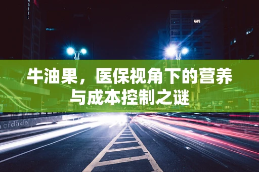 牛油果，医保视角下的营养与成本控制之谜