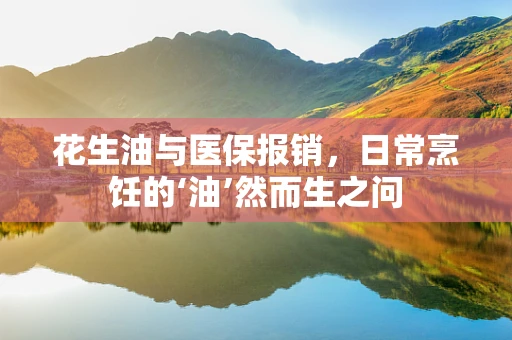 花生油与医保报销，日常烹饪的‘油’然而生之问