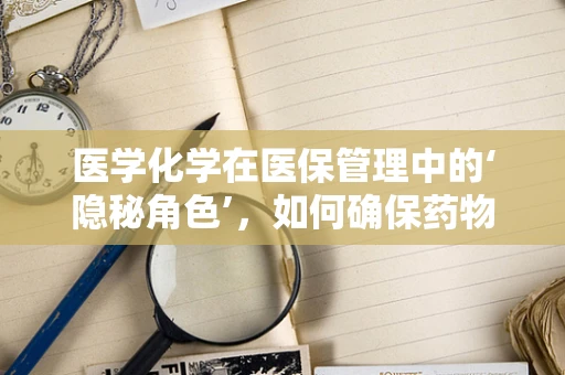 医学化学在医保管理中的‘隐秘角色’，如何确保药物安全与成本控制？