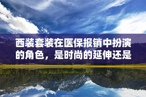 西装套装在医保报销中扮演的角色，是时尚的延伸还是医疗的必需？