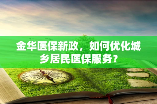 金华医保新政，如何优化城乡居民医保服务？