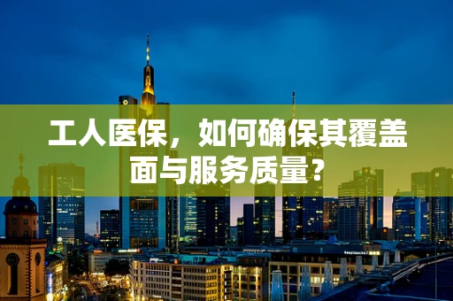 工人医保，如何确保其覆盖面与服务质量？