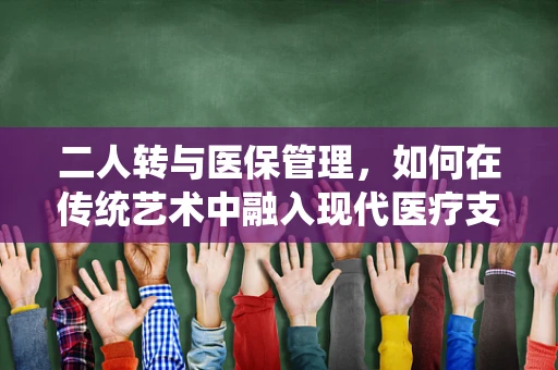 二人转与医保管理，如何在传统艺术中融入现代医疗支付智慧？