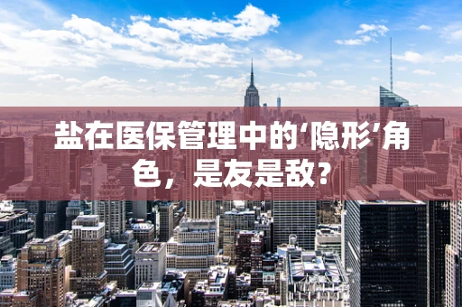 盐在医保管理中的‘隐形’角色，是友是敌？