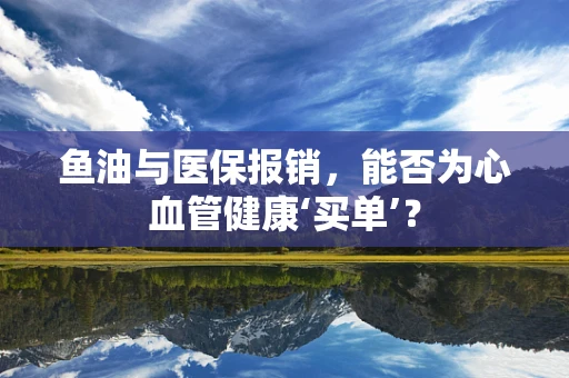 鱼油与医保报销，能否为心血管健康‘买单’？