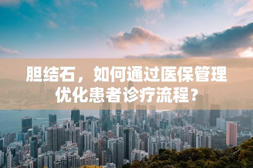 胆结石，如何通过医保管理优化患者诊疗流程？