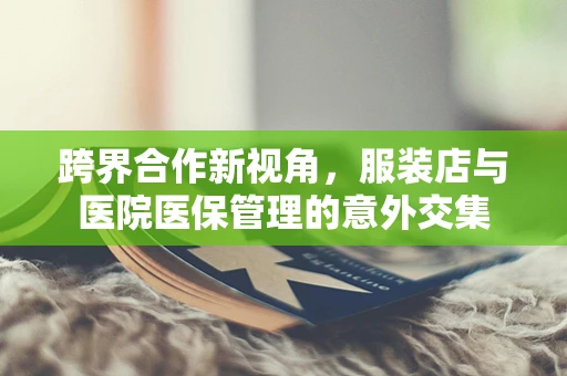 跨界合作新视角，服装店与医院医保管理的意外交集