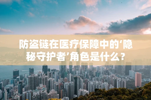 防盗链在医疗保障中的‘隐秘守护者’角色是什么？
