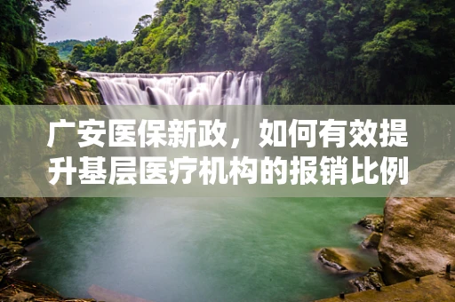 广安医保新政，如何有效提升基层医疗机构的报销比例？