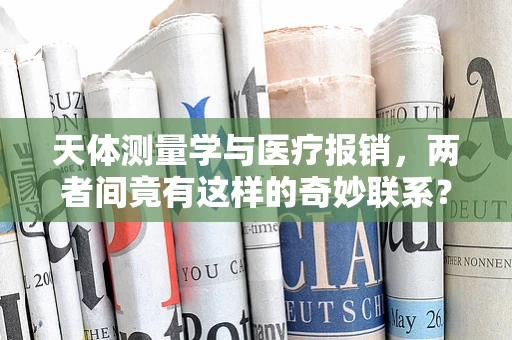 天体测量学与医疗报销，两者间竟有这样的奇妙联系？