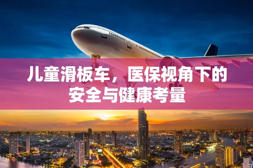 儿童滑板车，医保视角下的安全与健康考量