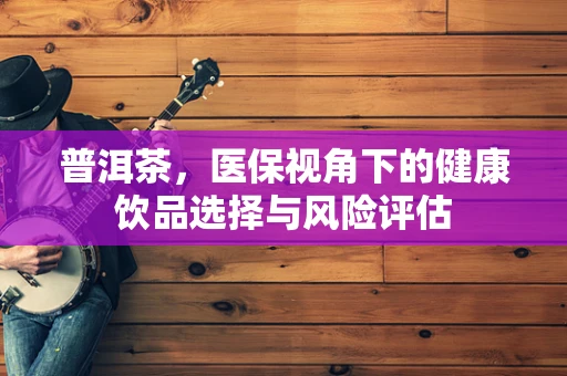 普洱茶，医保视角下的健康饮品选择与风险评估