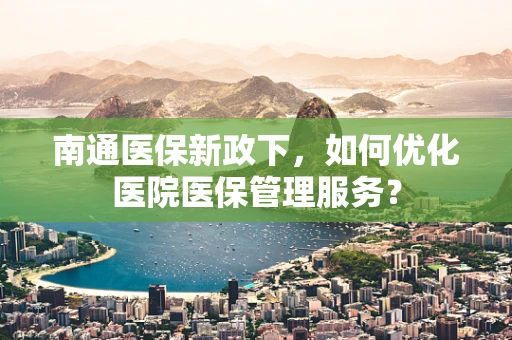 南通医保新政下，如何优化医院医保管理服务？