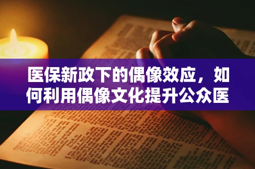 医保新政下的偶像效应，如何利用偶像文化提升公众医保意识？