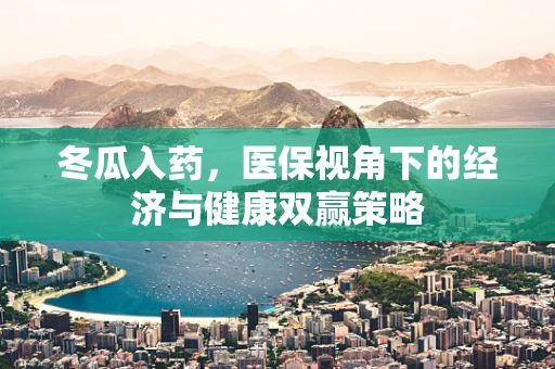冬瓜入药，医保视角下的经济与健康双赢策略