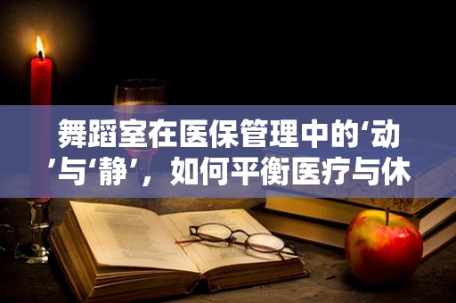 舞蹈室在医保管理中的‘动’与‘静’，如何平衡医疗与休闲空间？