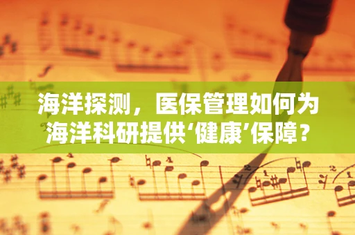 海洋探测，医保管理如何为海洋科研提供‘健康’保障？