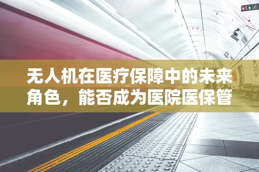 无人机在医疗保障中的未来角色，能否成为医院医保管理的新利器？