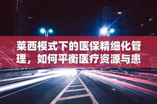 莱西模式下的医保精细化管理，如何平衡医疗资源与患者需求的双赢策略？