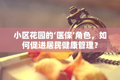 小区花园的‘医保’角色，如何促进居民健康管理？