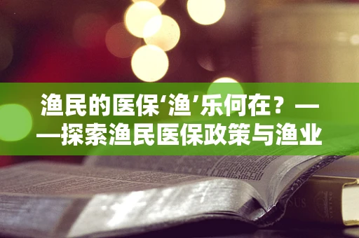 渔民的医保‘渔’乐何在？——探索渔民医保政策与渔业社区的融合之路