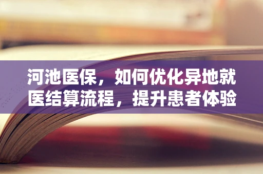 河池医保，如何优化异地就医结算流程，提升患者体验？