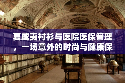 夏威夷衬衫与医院医保管理，一场意外的时尚与健康保障的碰撞