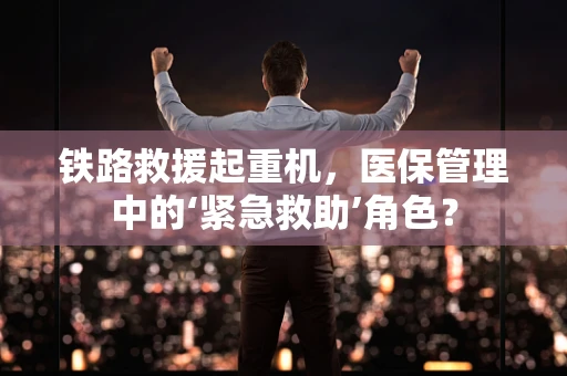 铁路救援起重机，医保管理中的‘紧急救助’角色？
