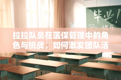 拉拉队员在医保管理中的角色与挑战，如何激发团队活力，确保医保服务高效运行？