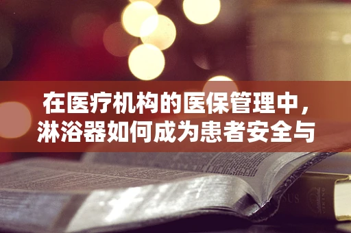 在医疗机构的医保管理中，淋浴器如何成为患者安全与卫生的关键？