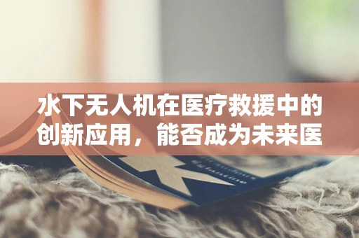 水下无人机在医疗救援中的创新应用，能否成为未来医疗救援的新蓝海？