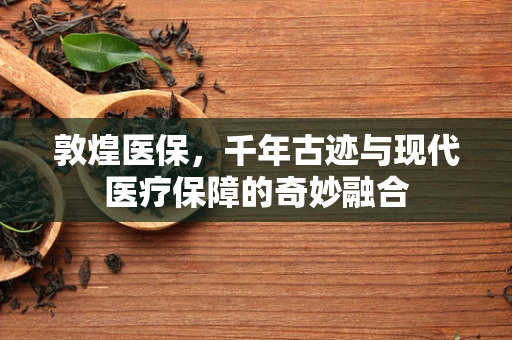 敦煌医保，千年古迹与现代医疗保障的奇妙融合