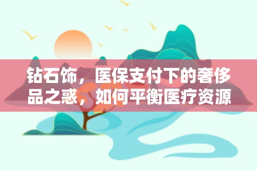 钻石饰，医保支付下的奢侈品之惑，如何平衡医疗资源与个人消费？