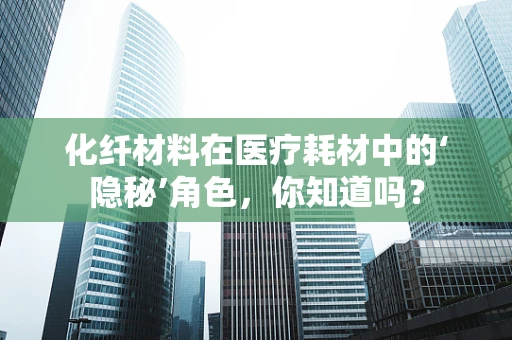 化纤材料在医疗耗材中的‘隐秘’角色，你知道吗？