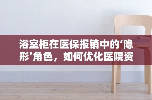 浴室柜在医保报销中的‘隐形’角色，如何优化医院资源利用？
