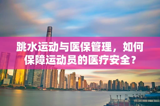 跳水运动与医保管理，如何保障运动员的医疗安全？