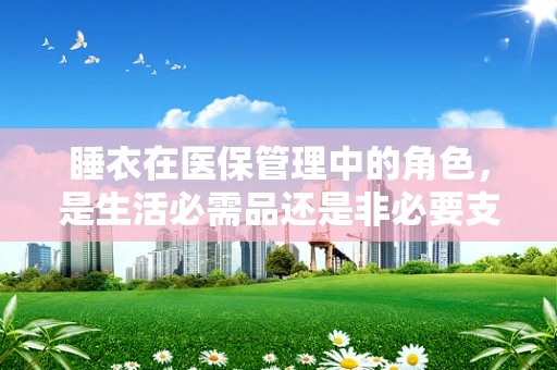 睡衣在医保管理中的角色，是生活必需品还是非必要支出？