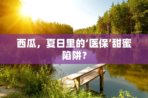 西瓜，夏日里的‘医保’甜蜜陷阱？