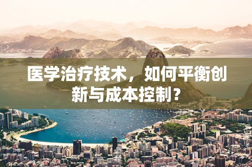 医学治疗技术，如何平衡创新与成本控制？