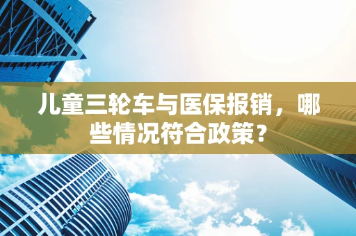 儿童三轮车与医保报销，哪些情况符合政策？